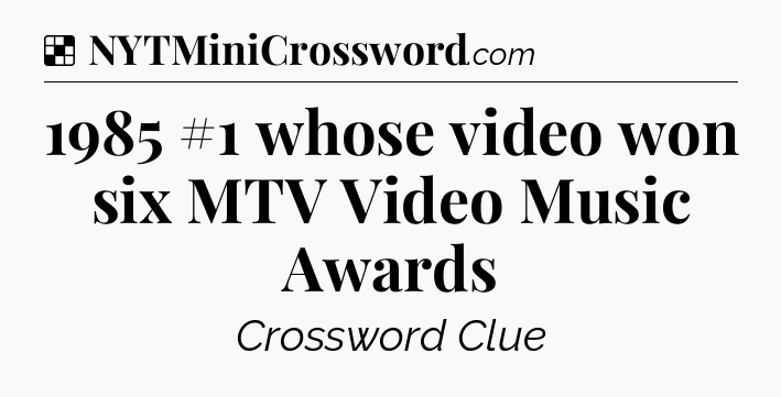 Solution: 1985 #1 whose video won six MTV Video Music Awards - NYT Crossword