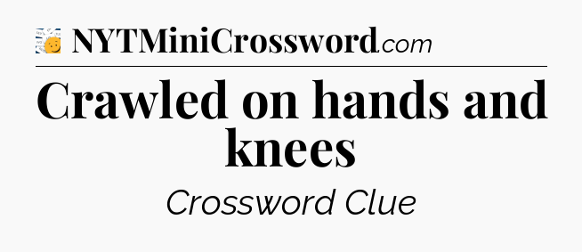 Crawled on hands and knees - 7 Little Words