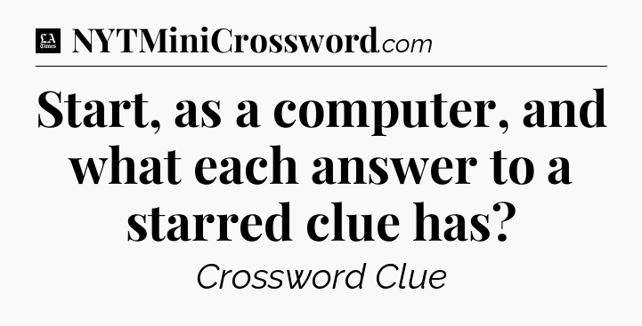 Start, as a computer, and what each answer to a starred clue has - LA Times Crossword