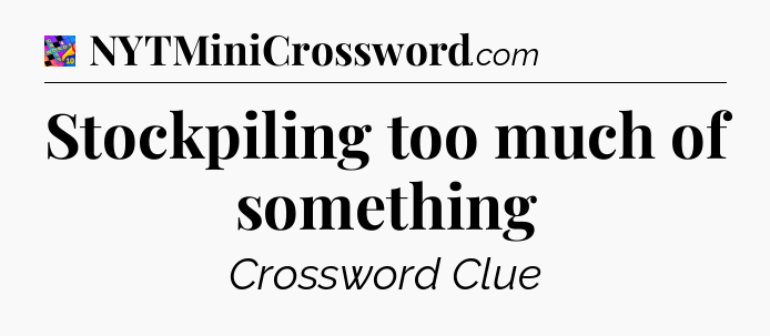 Stockpiling too much of something Crossword Clue