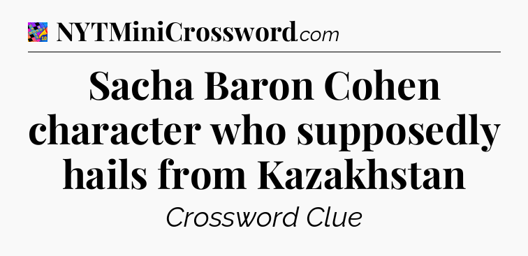 Sacha Baron Cohen character who supposedly hails from Kazakhstan Crossword Clue