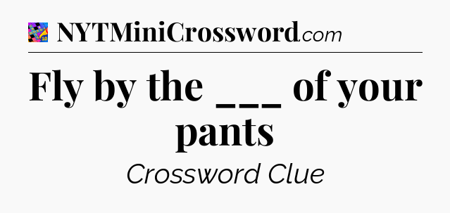Fly by the ___ of your pants Crossword Clue