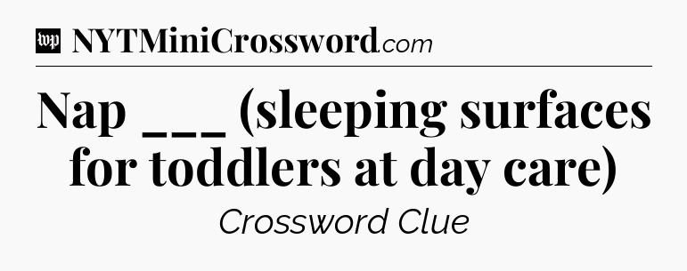 Nap ___ (sleeping surfaces for toddlers at day care) Crossword Clue