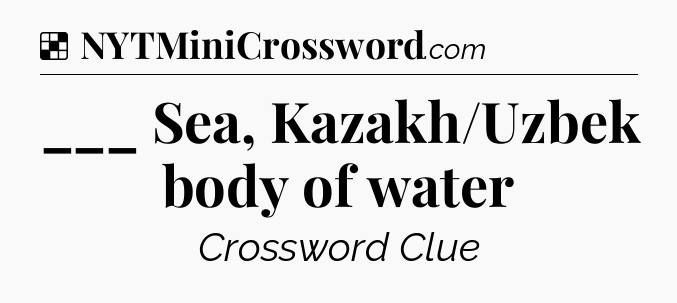 Solution: ___ Sea, Kazakh/Uzbek body of water - NYT Crossword