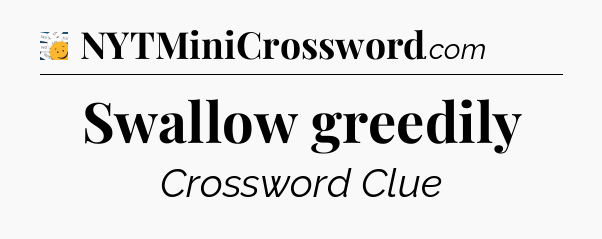 Swallow greedily - 7 Little Words