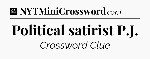 Political satirist P.J - LA Times Crossword