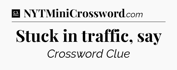Stuck in traffic, say - LA Times Crossword