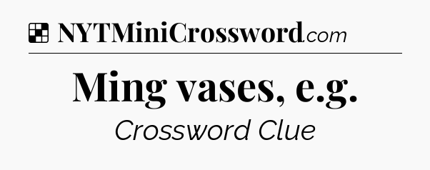 Solution: Ming vases, e.g - NYT Crossword