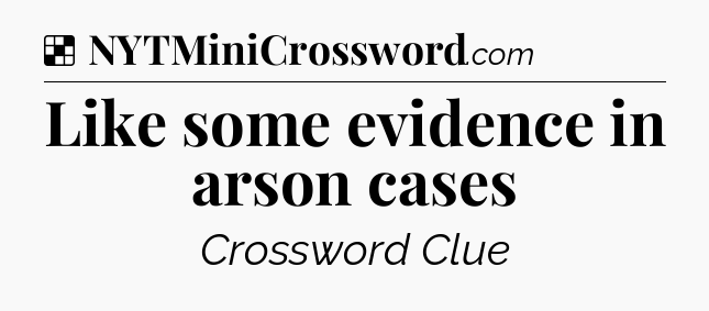Solution: Like some evidence in arson cases - NYT Crossword