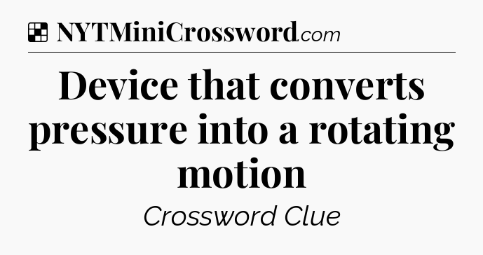 Solution: Device that converts pressure into a rotating motion - NYT Crossword