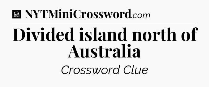 Divided island north of Australia - LA Times Crossword