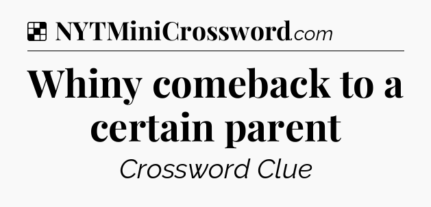 Solution: Whiny comeback to a certain parent - NYT Crossword