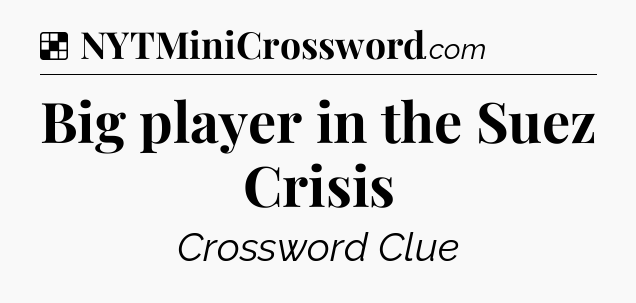 Solution: Big player in the Suez Crisis - NYT Crossword