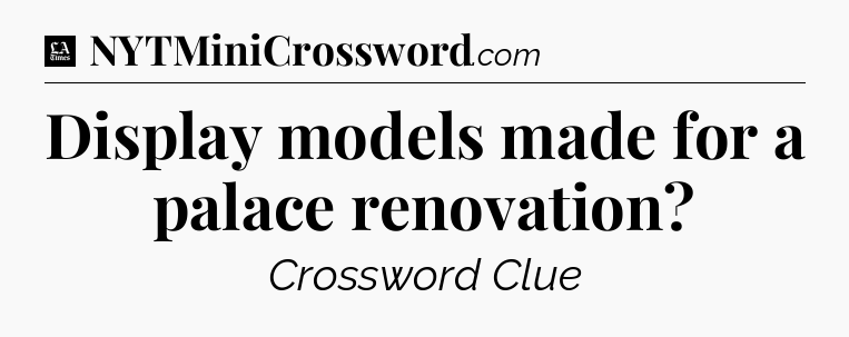 Display models made for a palace renovation - LA Times Crossword