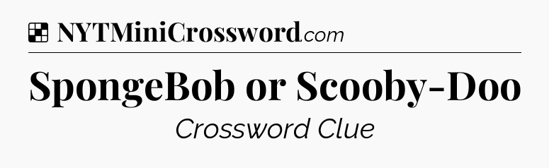 Solution: SpongeBob or Scooby-Doo - NYT Crossword