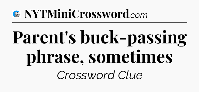 Parent's buck-passing phrase, sometimes Crossword Clue