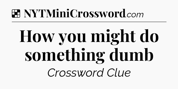 Solution: How you might do something dumb - NYT Crossword