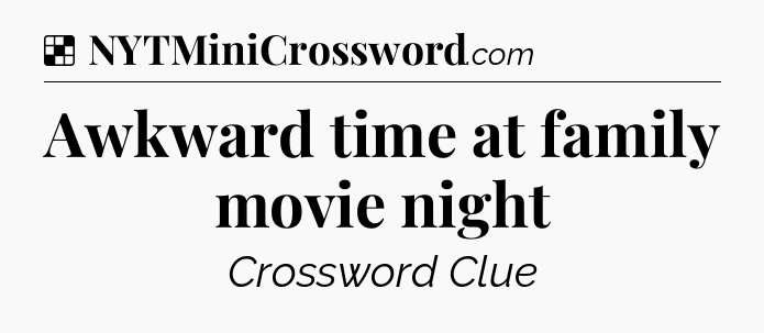 Solution: Awkward time at family movie night - NYT Crossword