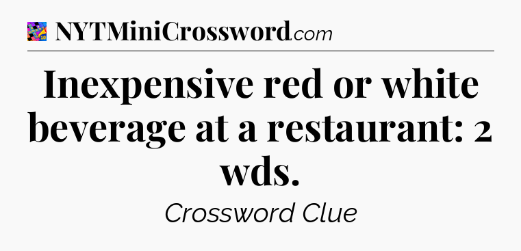 Inexpensive red or white beverage at a restaurant: 2 wds Crossword Clue
