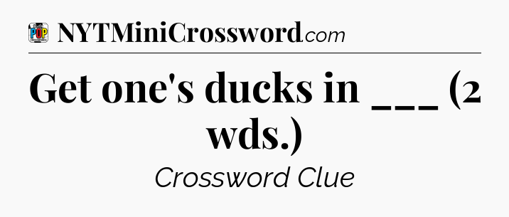 Get one's ducks in ___ (2 wds.) Crossword Clue