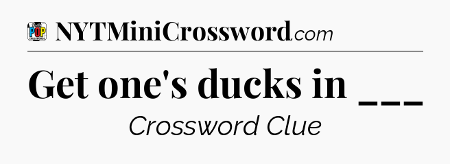 Get one's ducks in ___ Crossword Clue