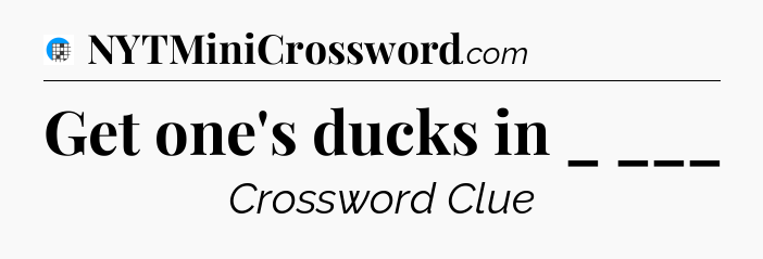 Get one's ducks in _ ___ Crossword Clue