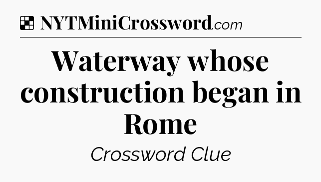 Solution: Waterway whose construction began in Rome - NYT Crossword