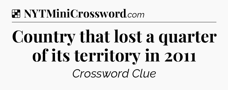 Solution: Country that lost a quarter of its territory in 2011 - NYT Crossword