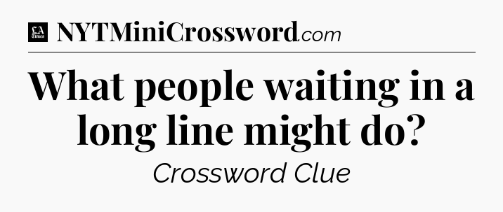 What people waiting in a long line might do - LA Times Crossword