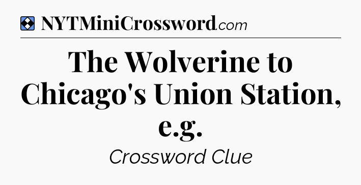 Solution: The Wolverine to Chicago's Union Station, e.g - NYT Mini Crossword