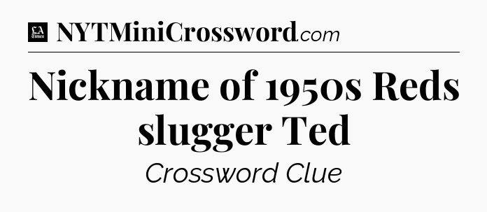 Nickname of 1950s Reds slugger Ted - LA Times Crossword