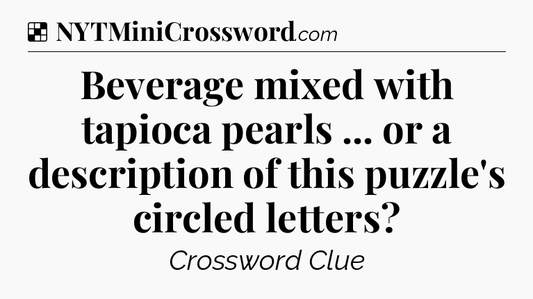 Solution: Beverage mixed with tapioca pearls ... or a description of this puzzle's circled letters - NYT Crossword