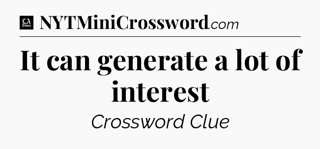 It can generate a lot of interest - LA Times Crossword