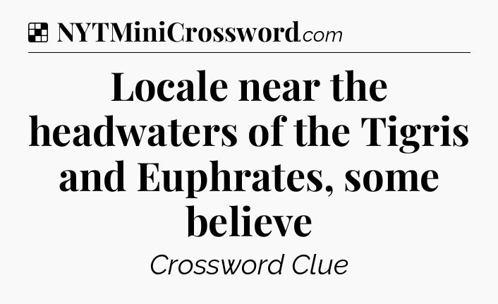 Solution: Locale near the headwaters of the Tigris and Euphrates, some believe - NYT Crossword
