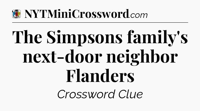 The Simpsons family's next-door neighbor Flanders Crossword Clue