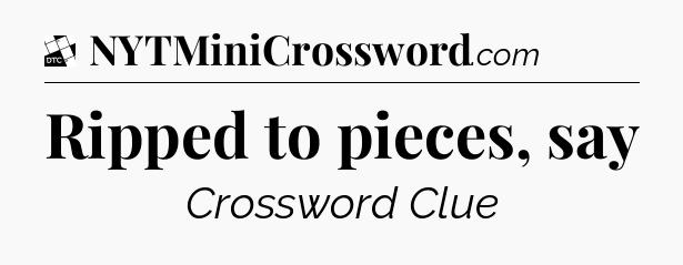 Ripped to pieces, say - Daily Themed Classic Crossword