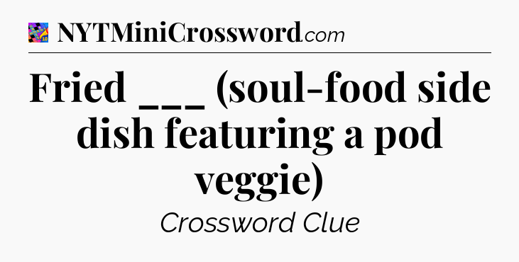 Fried ___ (soul-food side dish featuring a pod veggie) Crossword Clue