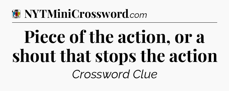 Piece of the action, or a shout that stops the action Crossword Clue