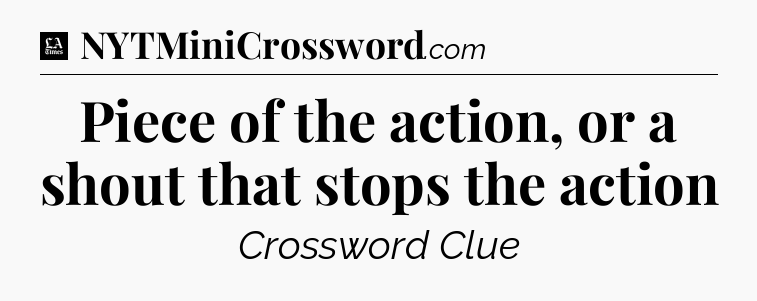 Piece of the action, or a shout that stops the action - LA Times Crossword