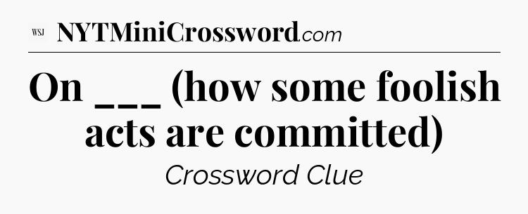 On ___ (how some foolish acts are committed) - WSJ Crossword