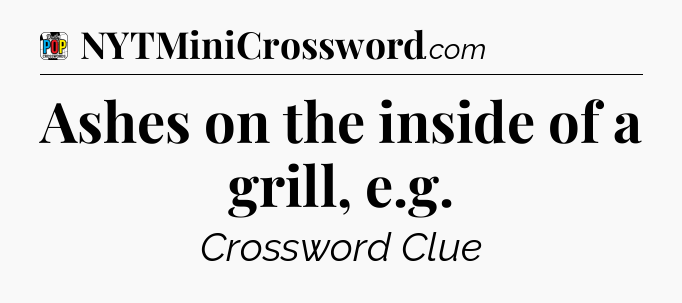 Ashes on the inside of a grill, e.g Crossword Clue