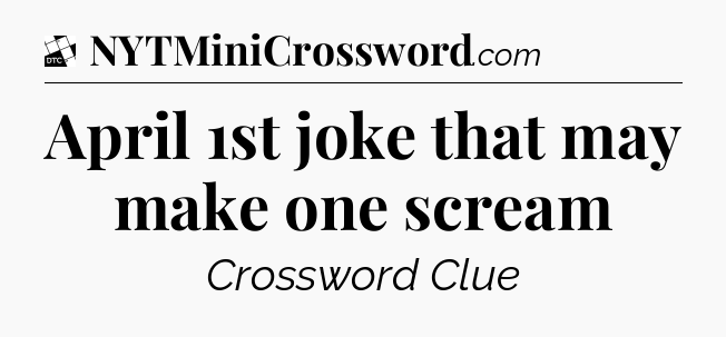April 1st joke that may make one scream - Daily Themed Classic Crossword