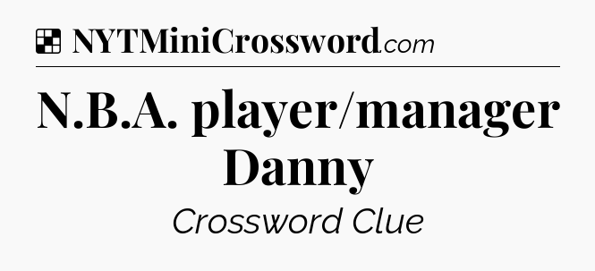 Solution: N.B.A. player/manager Danny - NYT Crossword