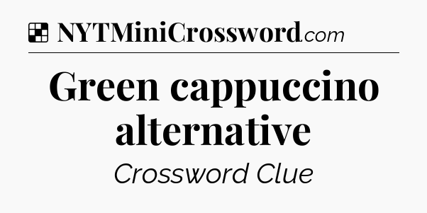 Solution: Green cappuccino alternative - NYT Crossword