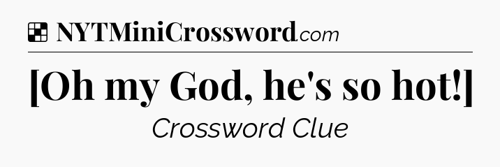 Solution: [Oh my God, he's so hot!] - NYT Crossword