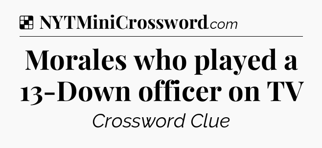Solution: Morales who played a 13-Down officer on TV - NYT Crossword