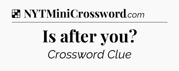 Solution: Is after you - NYT Crossword