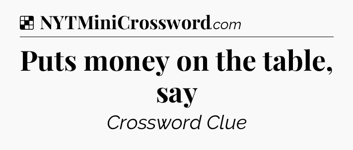 Solution: Puts money on the table, say - NYT Crossword