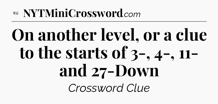On another level, or a clue to the starts of 3-, 4-, 11- and 27-Down - WSJ Crossword