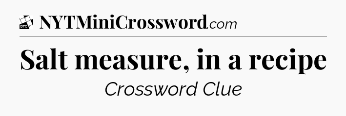 Salt measure, in a recipe - Daily Themed Classic Crossword